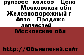 рулевое  колесо › Цена ­ 500 - Московская обл., Железнодорожный г. Авто » Продажа запчастей   . Московская обл.